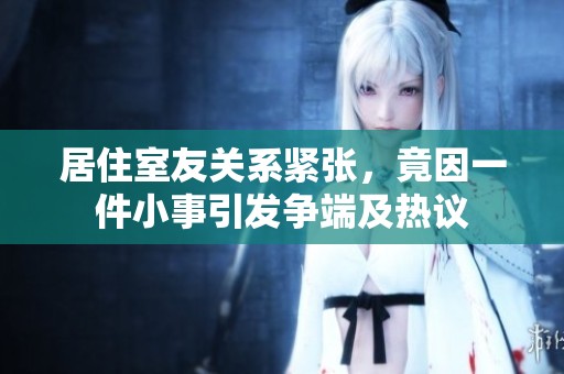 居住室友关系紧张，竟因一件小事引发争端及热议