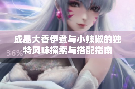 成品大香伊煮与小辣椒的独特风味探索与搭配指南
