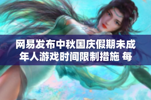 网易发布中秋国庆假期未成年人游戏时间限制措施 每日限制为一小时