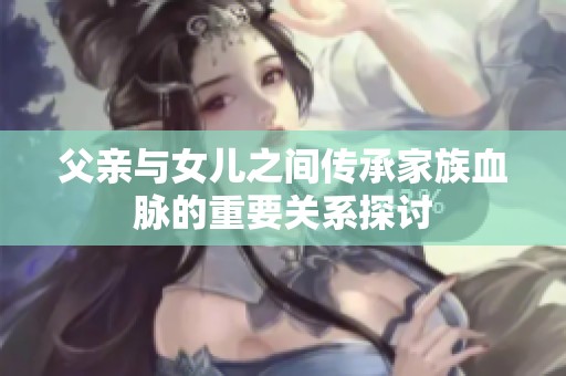 父亲与女儿之间传承家族血脉的重要关系探讨