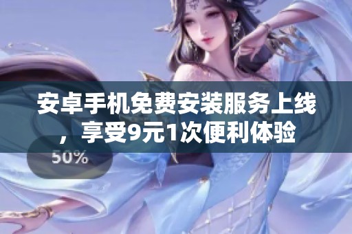安卓手机免费安装服务上线，享受9元1次便利体验
