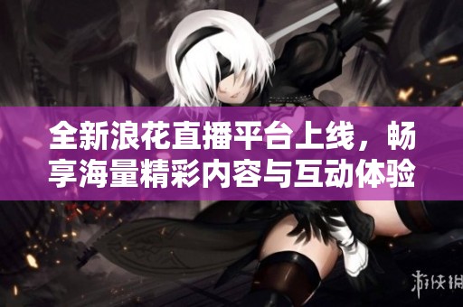 全新浪花直播平台上线，畅享海量精彩内容与互动体验