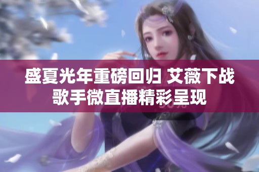盛夏光年重磅回归 艾薇下战歌手微直播精彩呈现