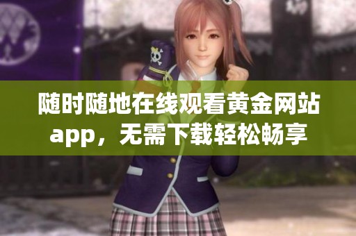 随时随地在线观看黄金网站app，无需下载轻松畅享