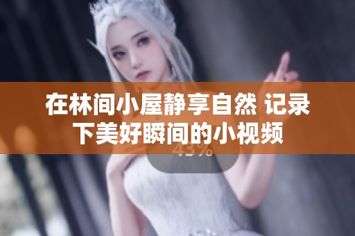 在林间小屋静享自然 记录下美好瞬间的小视频