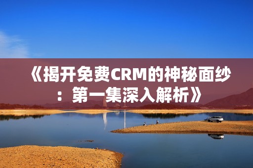 《揭开免费CRM的神秘面纱：第一集深入解析》