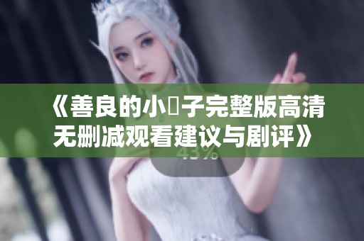 《善良的小峓子完整版高清无删减观看建议与剧评》