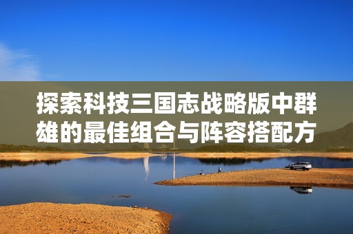 探索科技三国志战略版中群雄的最佳组合与阵容搭配方案