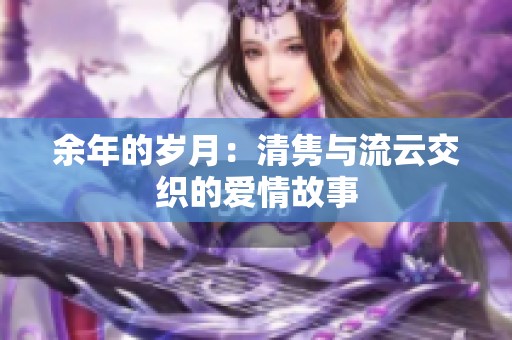 余年的岁月：清隽与流云交织的爱情故事