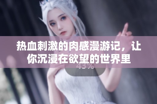 热血刺激的肉感漫游记，让你沉浸在欲望的世界里