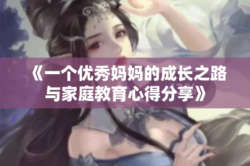 《一个优秀妈妈的成长之路与家庭教育心得分享》