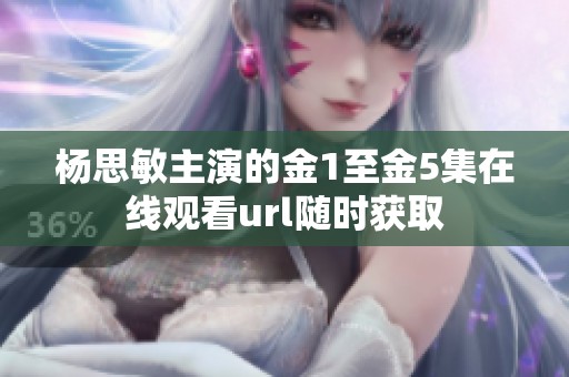 杨思敏主演的金1至金5集在线观看url随时获取