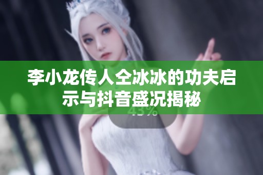 李小龙传人仝冰冰的功夫启示与抖音盛况揭秘