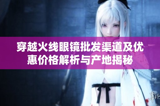 穿越火线眼镜批发渠道及优惠价格解析与产地揭秘