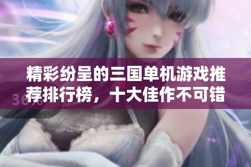 精彩纷呈的三国单机游戏推荐排行榜，十大佳作不可错过
