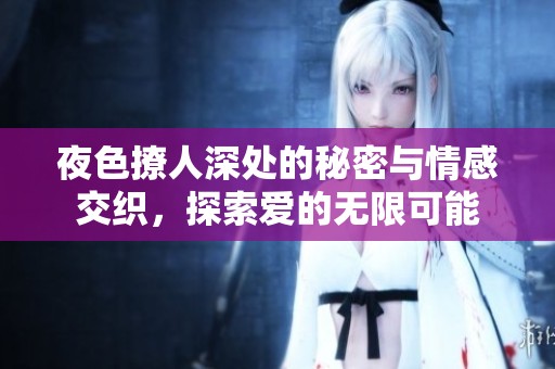 夜色撩人深处的秘密与情感交织，探索爱的无限可能