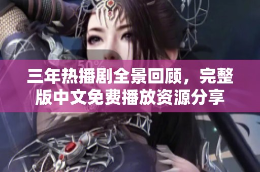 三年热播剧全景回顾，完整版中文免费播放资源分享