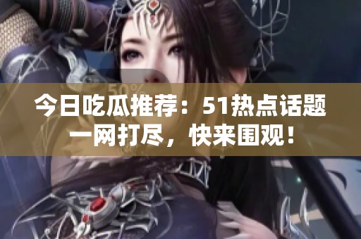 今日吃瓜推荐：51热点话题一网打尽，快来围观！