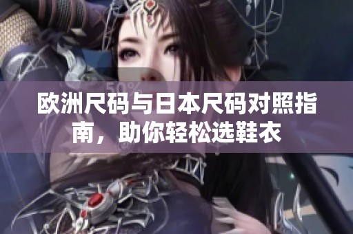 欧洲尺码与日本尺码对照指南，助你轻松选鞋衣