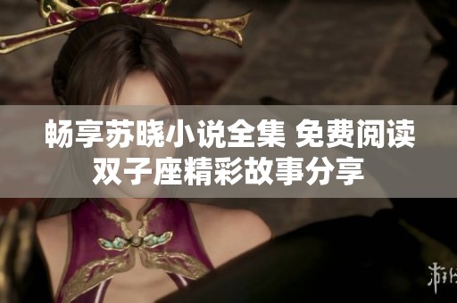 畅享苏晓小说全集 免费阅读双子座精彩故事分享