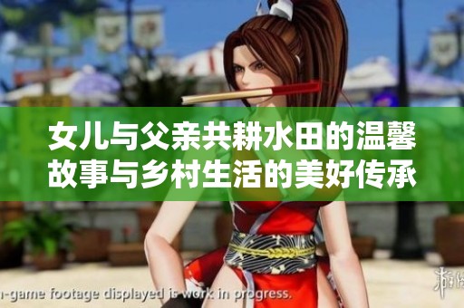女儿与父亲共耕水田的温馨故事与乡村生活的美好传承