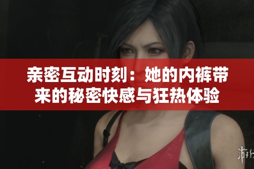 亲密互动时刻：她的内裤带来的秘密快感与狂热体验