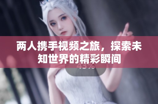 两人携手视频之旅，探索未知世界的精彩瞬间