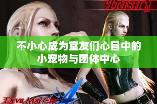 不小心成为室友们心目中的小宠物与团体中心