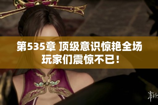 第535章 顶级意识惊艳全场 玩家们震惊不已！