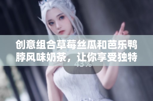 创意组合草莓丝瓜和芭乐鸭脖风味奶茶，让你享受独特美味体验