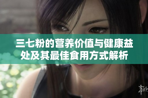 三七粉的营养价值与健康益处及其最佳食用方式解析