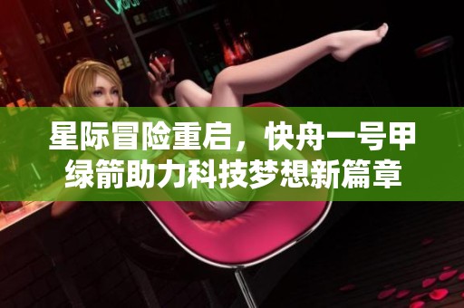 星际冒险重启，快舟一号甲绿箭助力科技梦想新篇章