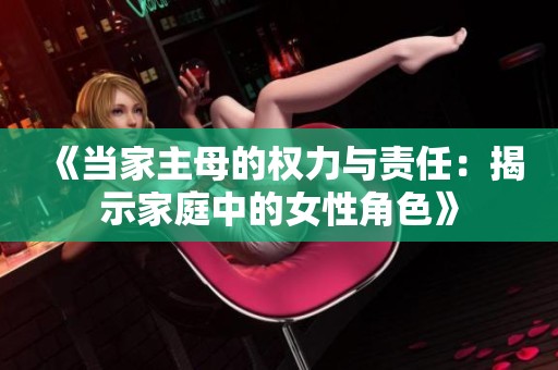 《当家主母的权力与责任：揭示家庭中的女性角色》