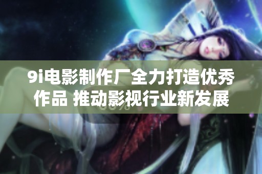 9i电影制作厂全力打造优秀作品 推动影视行业新发展