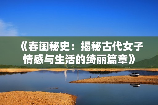 《春闺秘史：揭秘古代女子情感与生活的绮丽篇章》