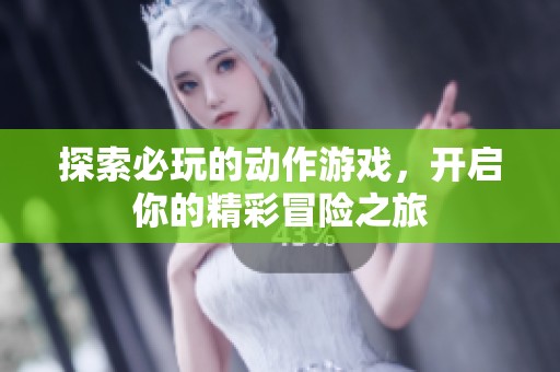 探索必玩的动作游戏，开启你的精彩冒险之旅