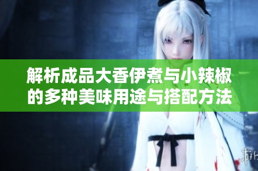 解析成品大香伊煮与小辣椒的多种美味用途与搭配方法