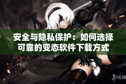 安全与隐私保护：如何选择可靠的变态软件下载方式