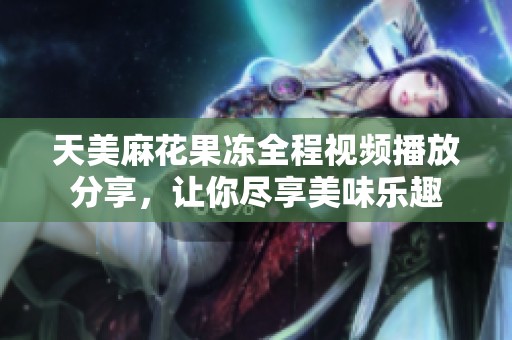 天美麻花果冻全程视频播放分享，让你尽享美味乐趣