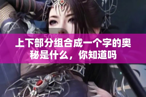 上下部分组合成一个字的奥秘是什么，你知道吗