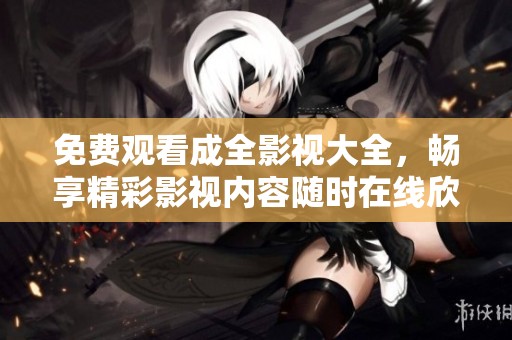 免费观看成全影视大全，畅享精彩影视内容随时在线欣赏