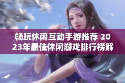 畅玩休闲互动手游推荐 2023年最佳休闲游戏排行榜解析