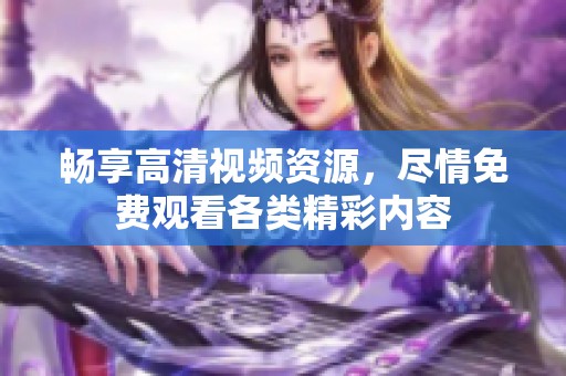 畅享高清视频资源，尽情免费观看各类精彩内容