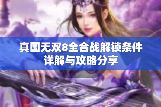 真国无双8全合战解锁条件详解与攻略分享