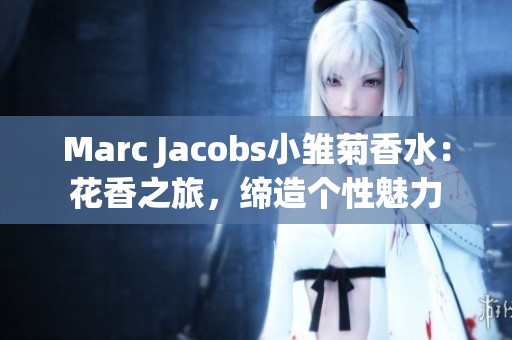 Marc Jacobs小雏菊香水：花香之旅，缔造个性魅力