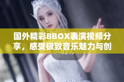国外精彩BBOX表演视频分享，感受极致音乐魅力与创意表演