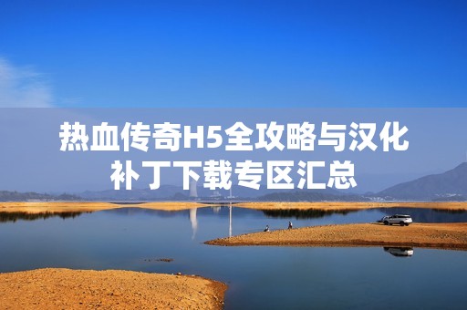 热血传奇H5全攻略与汉化补丁下载专区汇总