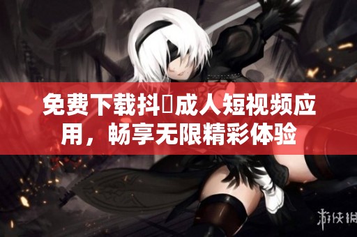 免费下载抖抈成人短视频应用，畅享无限精彩体验