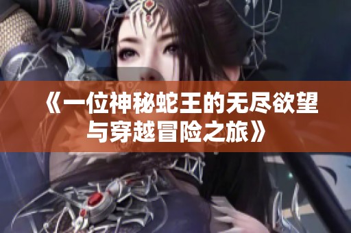 《一位神秘蛇王的无尽欲望与穿越冒险之旅》