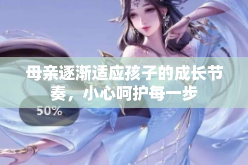 母亲逐渐适应孩子的成长节奏，小心呵护每一步